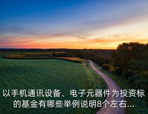 以手機通訊設(shè)備、電子元器件為投資標的基金有哪些舉例說明8個左右...