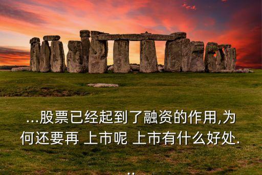 ...股票已經起到了融資的作用,為何還要再 上市呢 上市有什么好處...