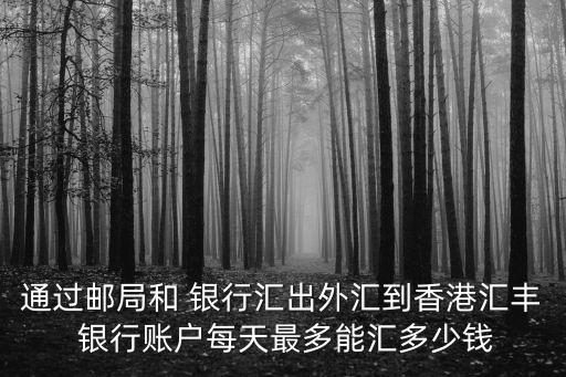 通過(guò)郵局和 銀行匯出外匯到香港匯豐 銀行賬戶每天最多能匯多少錢(qián)