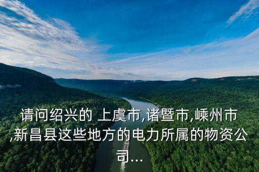 請問紹興的 上虞市,諸暨市,嵊州市,新昌縣這些地方的電力所屬的物資公司...