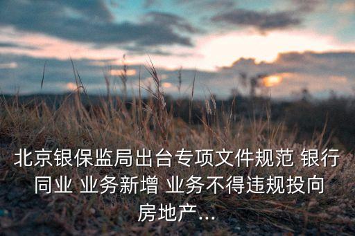 北京銀保監(jiān)局出臺專項文件規(guī)范 銀行 同業(yè) 業(yè)務(wù)新增 業(yè)務(wù)不得違規(guī)投向房地產(chǎn)...