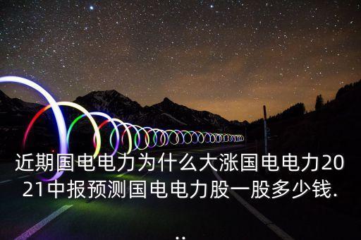 近期國(guó)電電力為什么大漲國(guó)電電力2021中報(bào)預(yù)測(cè)國(guó)電電力股一股多少錢...