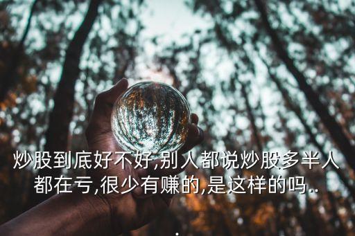 炒股到底好不好,別人都說炒股多半人都在虧,很少有賺的,是這樣的嗎...