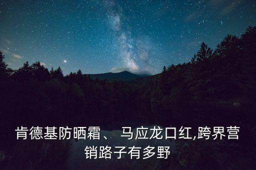 肯德基防曬霜、 馬應(yīng)龍口紅,跨界營銷路子有多野