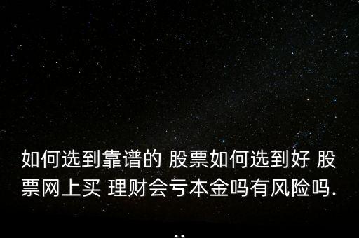如何選到靠譜的 股票如何選到好 股票網(wǎng)上買 理財會虧本金嗎有風(fēng)險嗎...