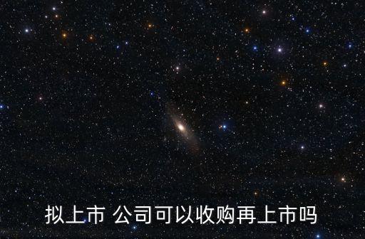 擬上市 公司可以收購(gòu)再上市嗎