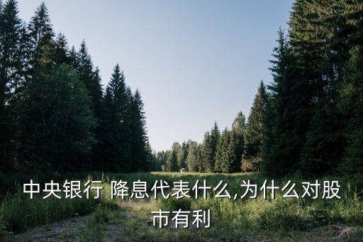 中央銀行 降息代表什么,為什么對(duì)股市有利