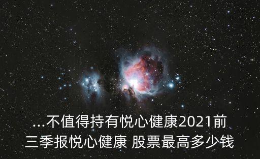 ...不值得持有悅心健康2021前三季報(bào)悅心健康 股票最高多少錢