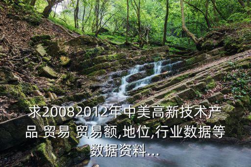 求20082012年中美高新技術產(chǎn)品 貿(mào)易 貿(mào)易額,地位,行業(yè)數(shù)據(jù)等數(shù)據(jù)資料...