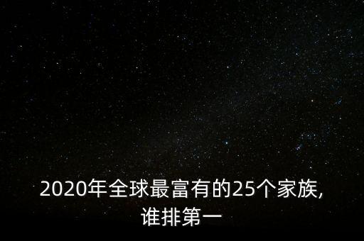 2020年全球最富有的25個(gè)家族,誰(shuí)排第一