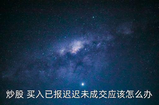炒股 買入已報(bào)遲遲未成交應(yīng)該怎么辦