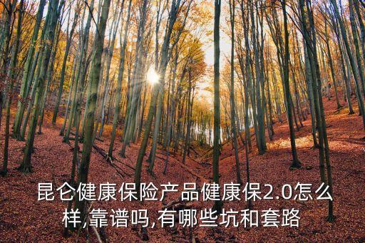  昆侖健康保險(xiǎn)產(chǎn)品健康保2.0怎么樣,靠譜嗎,有哪些坑和套路