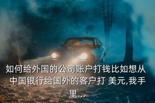 如何給外國的公司賬戶打錢比如想從 中國銀行給國外的客戶打 美元,我手里...