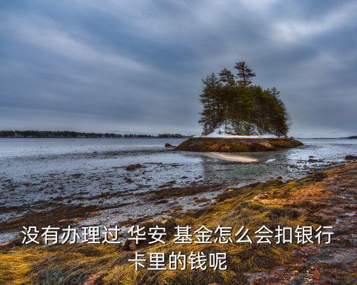 沒有辦理過 華安 基金怎么會扣銀行卡里的錢呢