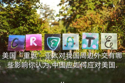 美國“重返”亞太對我國周邊外交有哪些影響你認為,中國應如何應對美國...