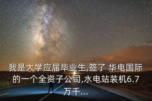 我是大學(xué)應(yīng)屆畢業(yè)生,簽了 華電國(guó)際的一個(gè)全資子公司,水電站裝機(jī)6.7萬(wàn)千...