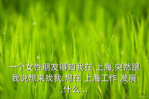 一個女性朋友得知我在 上海,突然跟我說想來找我,想在 上海工作 發(fā)展,什么...