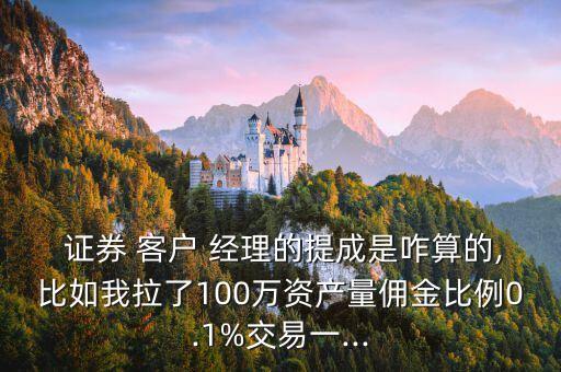  證券 客戶 經(jīng)理的提成是咋算的,比如我拉了100萬(wàn)資產(chǎn)量傭金比例0.1%交易一...