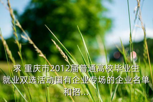 求 重慶市2012屆普通高校畢業(yè)生就業(yè)雙選活動(dòng)國(guó)有企業(yè)專場(chǎng)的企業(yè)名單和招...
