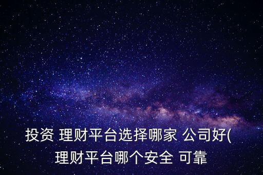 投資 理財(cái)平臺(tái)選擇哪家 公司好( 理財(cái)平臺(tái)哪個(gè)安全 可靠
