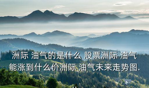 洲際 油氣的是什么 股票洲際 油氣能漲到什么價洲際 油氣未來走勢圖...