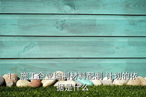 1、施工企業(yè)編制材料配制 計劃的依據是什么