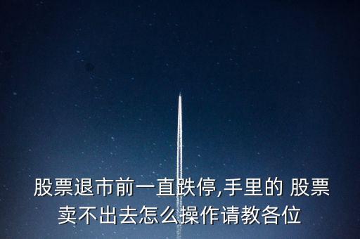  股票退市前一直跌停,手里的 股票賣(mài)不出去怎么操作請(qǐng)教各位