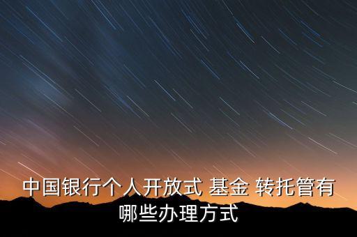 中國銀行個人開放式 基金 轉(zhuǎn)托管有哪些辦理方式