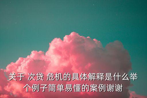 關(guān)于 次貸 危機(jī)的具體解釋是什么舉個(gè)例子簡(jiǎn)單易懂的案例謝謝