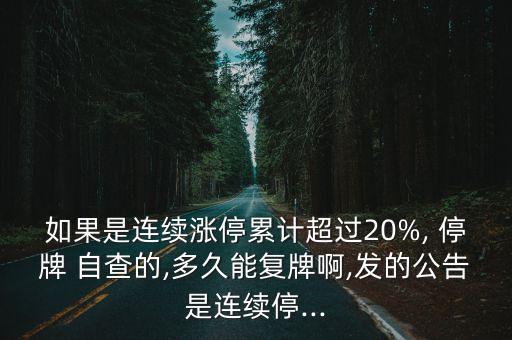 如果是連續(xù)漲停累計超過20%, 停牌 自查的,多久能復(fù)牌啊,發(fā)的公告是連續(xù)停...
