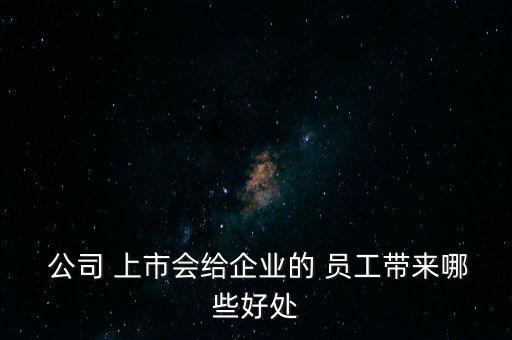  公司 上市會(huì)給企業(yè)的 員工帶來哪些好處