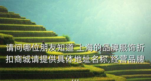 請(qǐng)問哪位朋友知道 上海的品牌服飾折扣商城請(qǐng)?zhí)峁┚唧w地址名稱,經(jīng)營(yíng)品牌...
