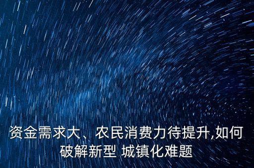 資金需求大、農(nóng)民消費(fèi)力待提升,如何破解新型 城鎮(zhèn)化難題