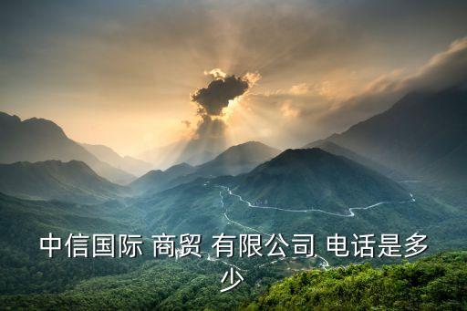中信國際 商貿(mào) 有限公司 電話是多少