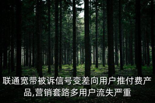 聯(lián)通寬帶被訴信號(hào)變差向用戶推付費(fèi)產(chǎn)品,營(yíng)銷套路多用戶流失嚴(yán)重