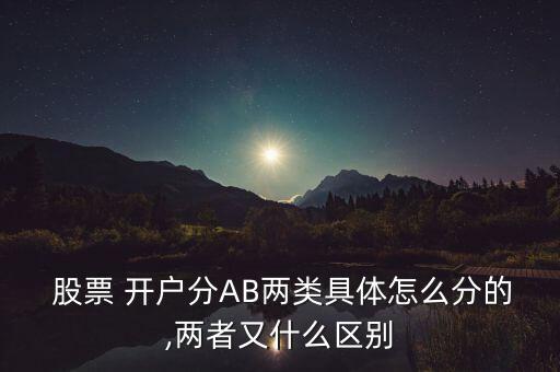  股票 開戶分AB兩類具體怎么分的,兩者又什么區(qū)別