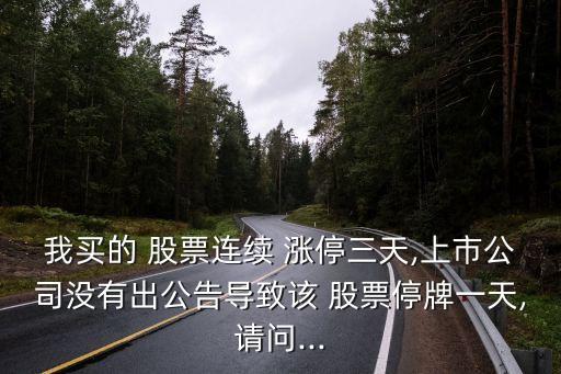 我買的 股票連續(xù) 漲停三天,上市公司沒有出公告導(dǎo)致該 股票停牌一天,請問...