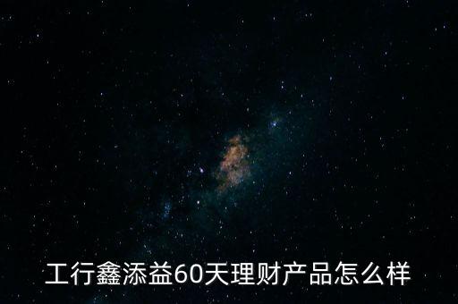 工行鑫添益60天理財(cái)產(chǎn)品怎么樣