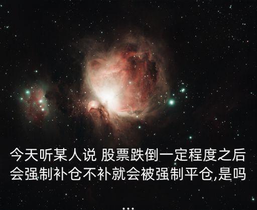 今天聽某人說 股票跌倒一定程度之后會(huì)強(qiáng)制補(bǔ)倉不補(bǔ)就會(huì)被強(qiáng)制平倉,是嗎...