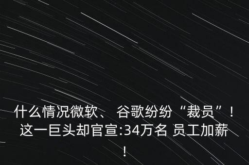 什么情況微軟、 谷歌紛紛“裁員”!這一巨頭卻官宣:34萬名 員工加薪!