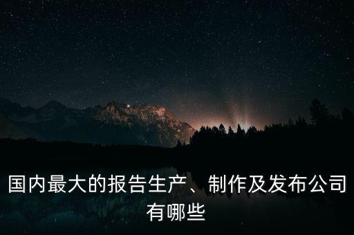國內(nèi)最大的報告生產(chǎn)、制作及發(fā)布公司有哪些