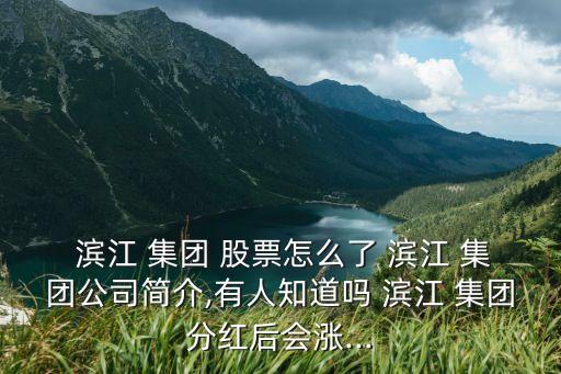  濱江 集團(tuán) 股票怎么了 濱江 集團(tuán)公司簡(jiǎn)介,有人知道嗎 濱江 集團(tuán)分紅后會(huì)漲...