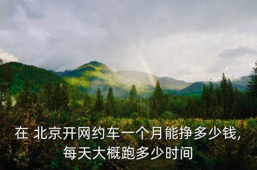 在 北京開網(wǎng)約車一個(gè)月能掙多少錢,每天大概跑多少時(shí)間