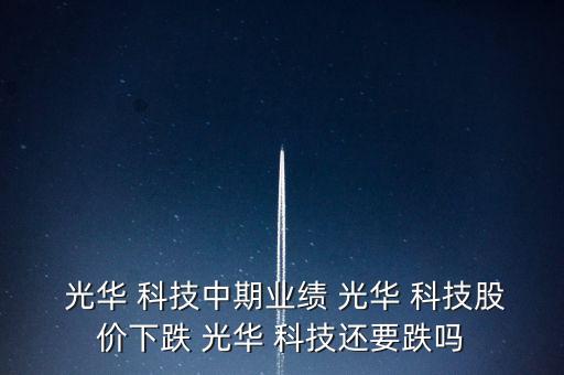  光華 科技中期業(yè)績 光華 科技股價下跌 光華 科技還要跌嗎