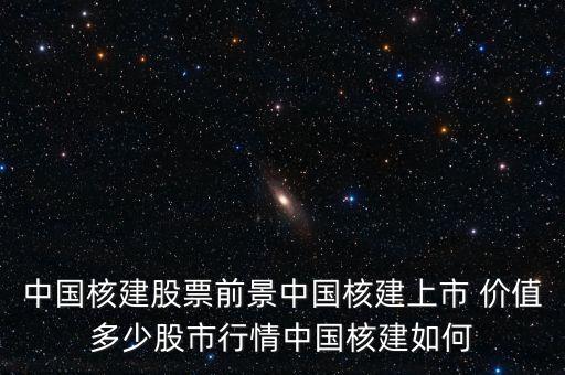 中國核建股票前景中國核建上市 價值多少股市行情中國核建如何
