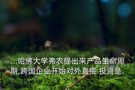 ...哈佛大學弗農(nóng)提出來產(chǎn)品生命周期,跨國企業(yè)開始對外直接 投資是...