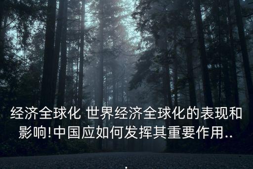 經(jīng)濟全球化 世界經(jīng)濟全球化的表現(xiàn)和影響!中國應(yīng)如何發(fā)揮其重要作用...