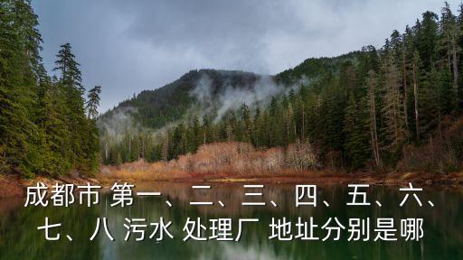 成都市 第一、二、三、四、五、六、七、八 污水 處理廠 地址分別是哪