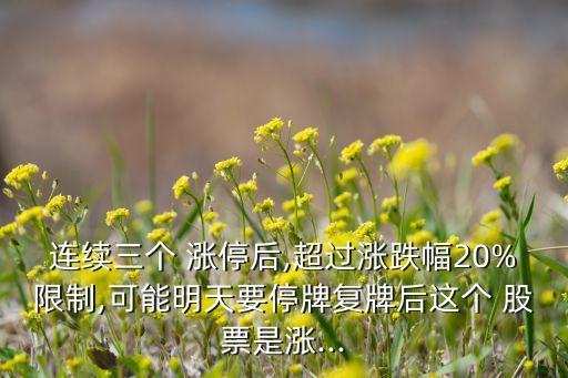 連續(xù)三個 漲停后,超過漲跌幅20%限制,可能明天要停牌復(fù)牌后這個 股票是漲...
