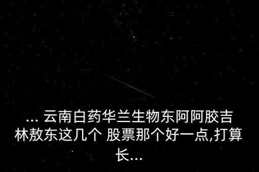... 云南白藥華蘭生物東阿阿膠吉林敖東這幾個(gè) 股票那個(gè)好一點(diǎn),打算長(zhǎng)...